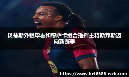 贝蒂斯外租毕霍和穆萨卡组合指挥主将斯邦斯迈向新赛季